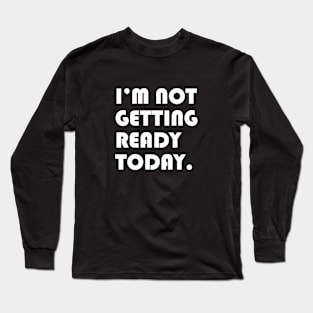 I’m not getting ready today. Long Sleeve T-Shirt